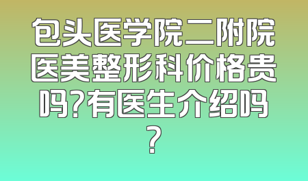 包头医学院二附院医美整形科价格贵吗？有医生介绍吗？