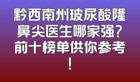 黔西南州玻尿酸隆鼻尖医生哪家强？前十榜单供你参考！
