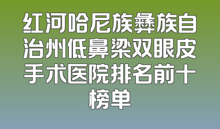 红河哈尼族彝族自治州低鼻梁双眼皮手术医院排名前十榜单