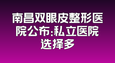 南昌双眼皮整形医院公布：私立医院选择多