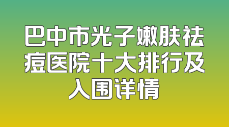 巴中市光子嫩肤祛痘医院十大排行及入围详情