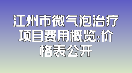 江州市微气泡治疗项目费用概览：价格表公开