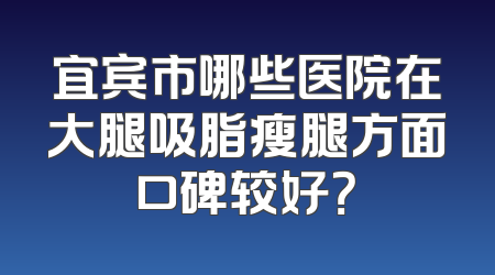 宜宾市哪些医院在大腿吸脂瘦腿方面口碑较好？
