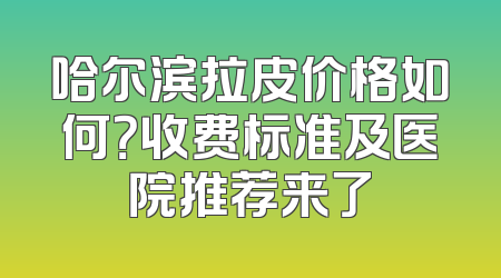 哈尔滨拉皮价格如何？收费标准及医院推荐来了