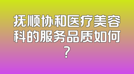 抚顺协和医疗美容科的服务品质如何？