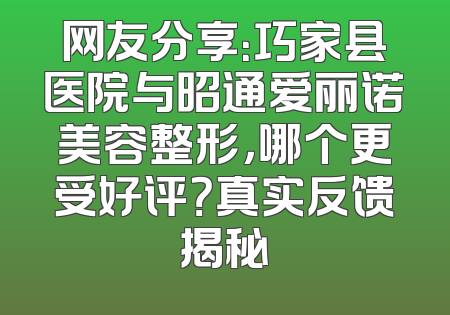 网友分享：巧家县医院与昭通爱丽诺美容整形，哪个更受好评？真实反馈揭秘