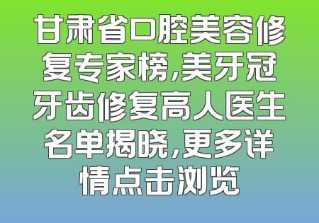 甘肃省口腔美容修复专家榜，美牙冠牙齿修复高人医生名单揭晓，更多详情点击浏览