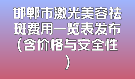 邯郸市激光美容祛斑费用一览表发布（含价格与安全性）