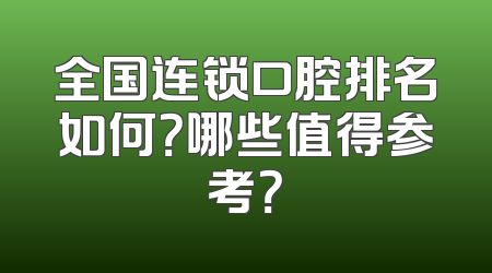全国连锁口腔排名如何？哪些值得参考？