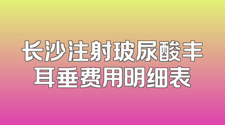 长沙注射玻尿酸丰耳垂费用明细表