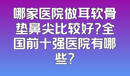 哪家医院做耳软骨垫鼻尖比较好？全国前十强医院有哪些？
