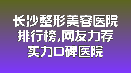 长沙整形美容医院排行榜，网友力荐实力口碑医院