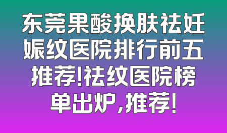 东莞果酸换肤祛妊娠纹医院排行前五推荐！祛纹医院榜单出炉，推荐！