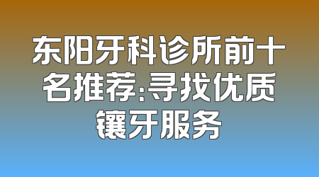 东阳牙科诊所前十名推荐：寻找优质镶牙服务