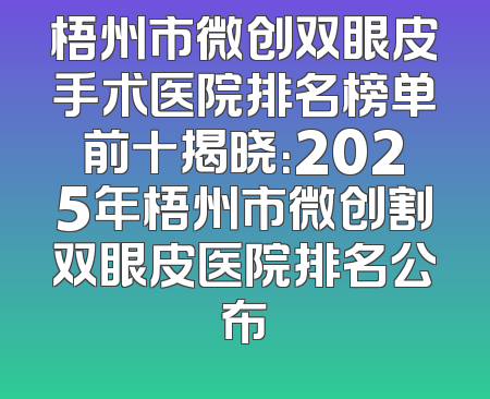 梧州市微创双眼皮手术医院排名榜单前十揭晓：2025年梧州市微创割双眼皮医院排名公布