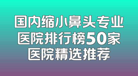 国内缩小鼻头专业医院排行榜50家医院精选推荐