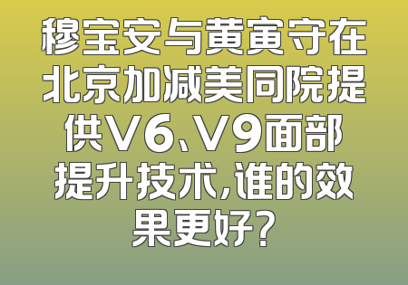 穆宝安与黄寅守在北京加减美同院提供V6、V9面部提升技术，谁的效果更好？