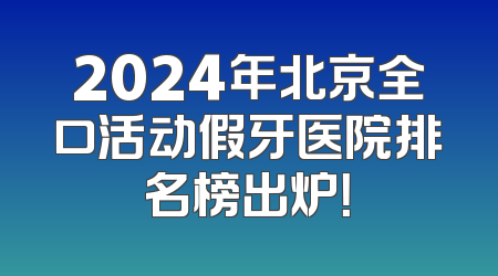 2024年北京全口活动假牙医院排名榜出炉！