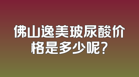 佛山逸美玻尿酸价格是多少呢？