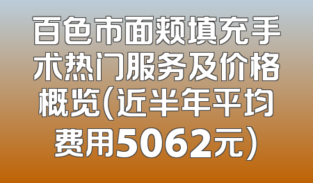 百色市面颊填充手术热门服务及价格概览（近半年平均费用5062元）