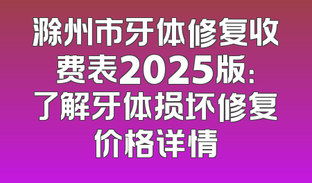滁州市牙体修复收费表2025版：了解牙体损坏修复价格详情