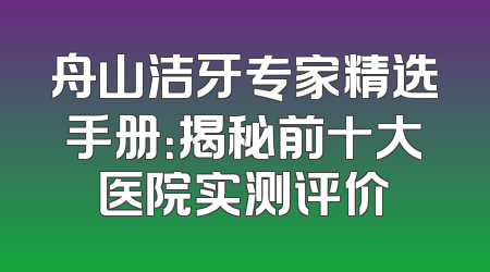 舟山洁牙专家精选手册：揭秘前十大医院实测评价