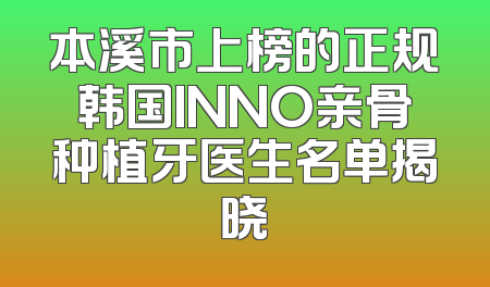 本溪市上榜的正规韩国INNO亲骨种植牙医生名单揭晓
