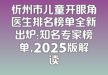 忻州市儿童开眼角医生排名榜单全新出炉：知名专家榜单，2025版解读