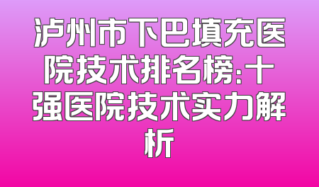泸州市下巴填充医院技术排名榜：十强医院技术实力解析