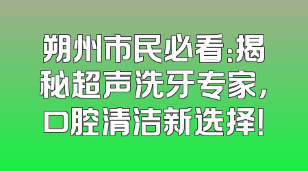 朔州市民必看：揭秘超声洗牙专家，口腔清洁新选择！