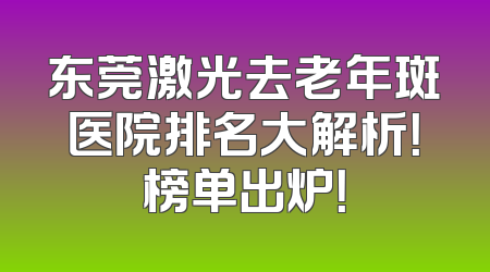 东莞激光去老年斑医院排名大解析！榜单出炉！