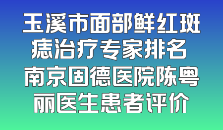 玉溪市面部鲜红斑痣治疗专家排名 南京固德医院陈粤丽医生患者评价