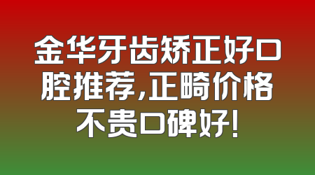 金华牙齿矫正好口腔推荐，正畸价格不贵口碑好！