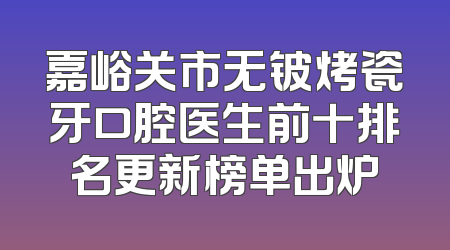 嘉峪关市无铍烤瓷牙口腔医生前十排名更新榜单出炉