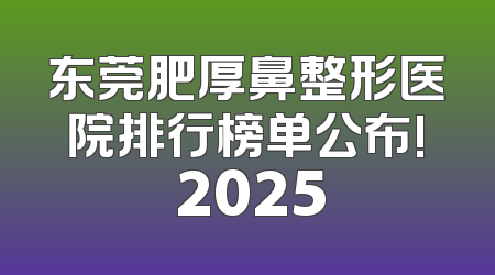 东莞肥厚鼻整形医院排行榜单公布! 2025