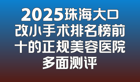 2025珠海大口改小手术排名榜前十的正规美容医院多面测评