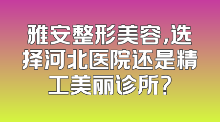 雅安整形美容，选择河北医院还是精工美丽诊所？