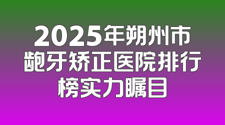 2025年朔州市龅牙矫正医院排行榜实力瞩目