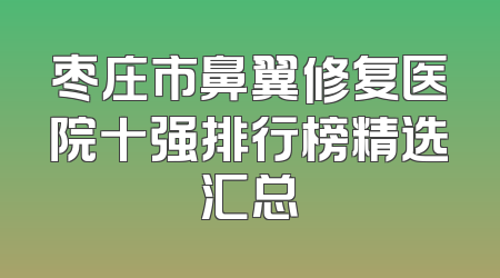 枣庄市鼻翼修复医院十强排行榜精选汇总
