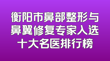 衡阳市鼻部整形与鼻翼修复专家入选十大名医排行榜