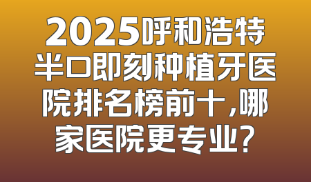 2025呼和浩特半口即刻种植牙医院排名榜前十，哪家医院更专业？