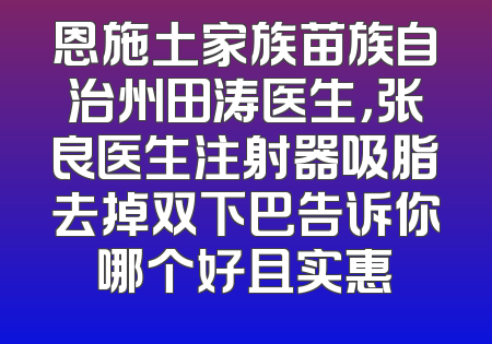 恩施土家族苗族自治州田涛医生，张良医生注射器吸脂去掉双下巴告诉你哪个好且实惠