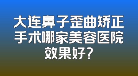 大连鼻子歪曲矫正手术哪家美容医院效果好？