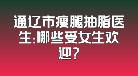 通辽市瘦腿抽脂医生：哪些受女生欢迎？