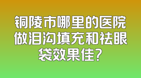 铜陵市哪里的医院做泪沟填充和祛眼袋效果佳？