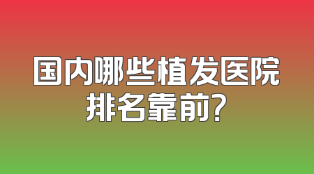 国内哪些植发医院排名靠前？