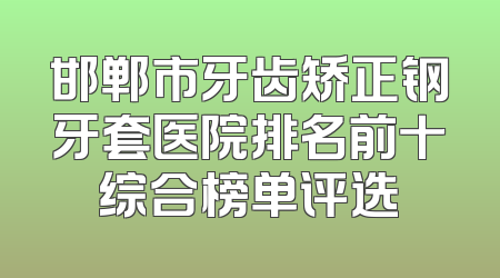 邯郸市牙齿矫正钢牙套医院排名前十综合榜单评选