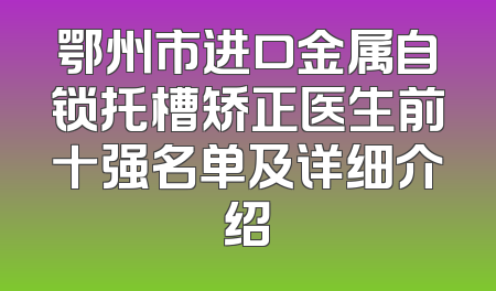 鄂州市进口金属自锁托槽矫正医生前十强名单及详细介绍
