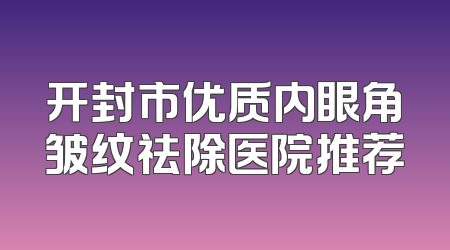 开封市优质内眼角皱纹祛除医院推荐