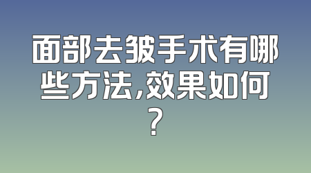 面部去皱手术有哪些方法，效果如何？